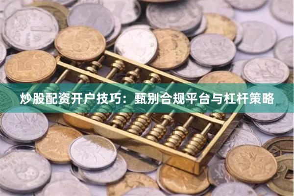 炒股配资开户技巧：甄别合规平台与杠杆策略