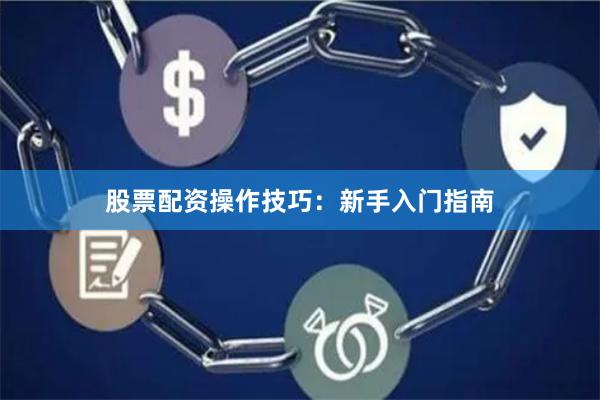 股票配资操作技巧：新手入门指南