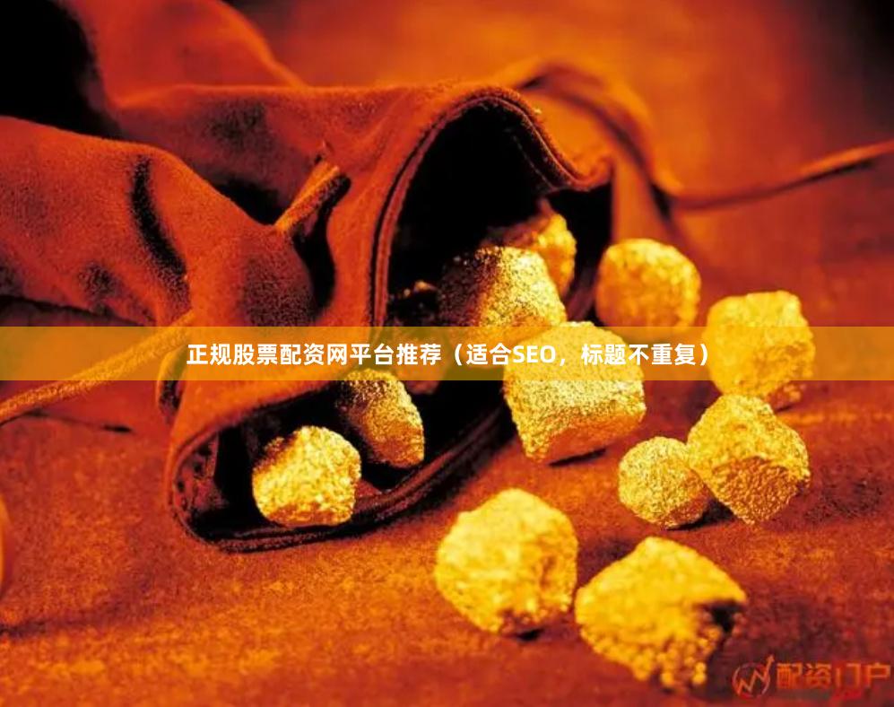 正规股票配资网平台推荐（适合SEO，标题不重复）