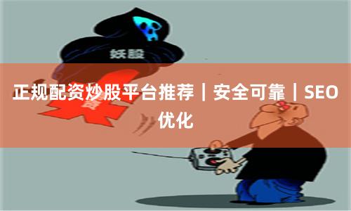 正规配资炒股平台推荐｜安全可靠｜SEO优化