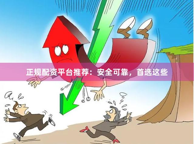 正规配资平台推荐：安全可靠，首选这些