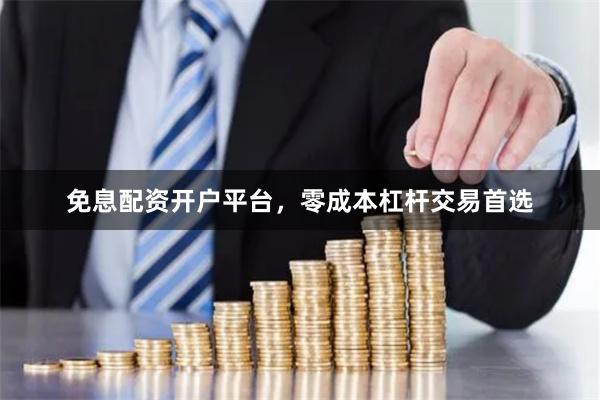 免息配资开户平台，零成本杠杆交易首选