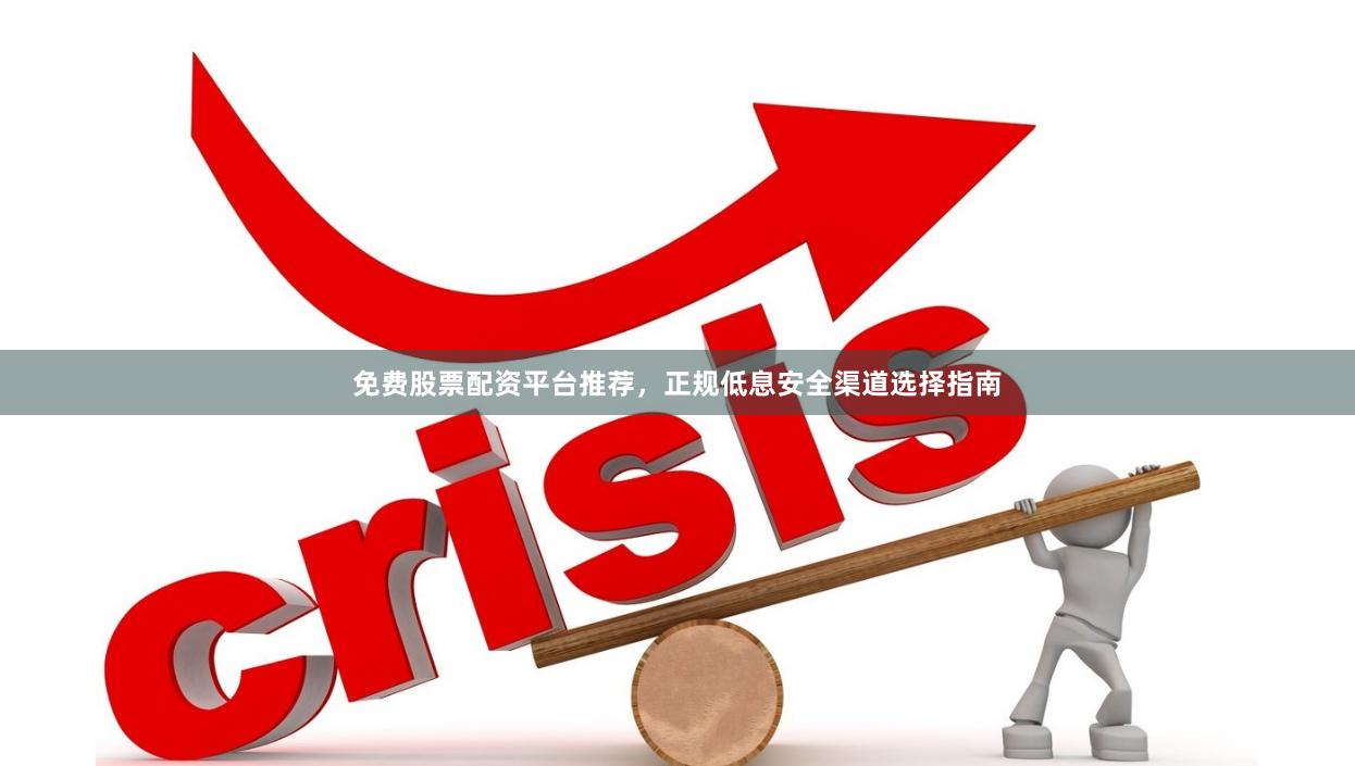 免费股票配资平台推荐，正规低息安全渠道选择指南