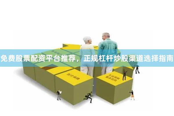 免费股票配资平台推荐，正规杠杆炒股渠道选择指南