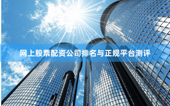 网上股票配资公司排名与正规平台测评