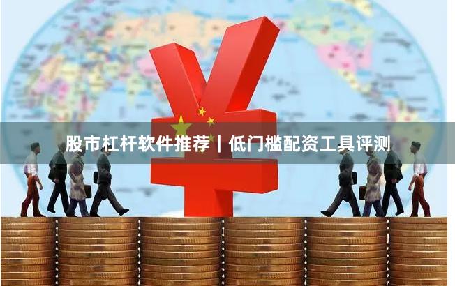 股市杠杆软件推荐｜低门槛配资工具评测