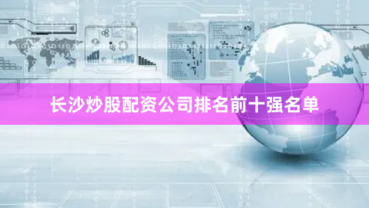 长沙炒股配资公司排名前十强名单