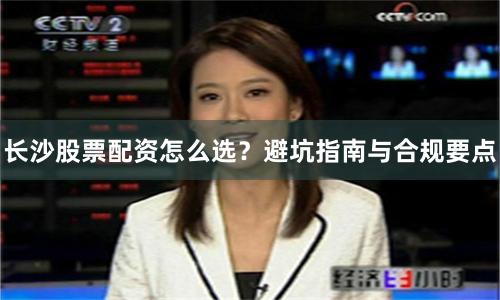 长沙股票配资怎么选？避坑指南与合规要点